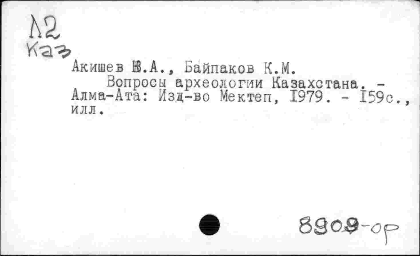 ﻿Акишев К.А., Байпаков К.М.
Вопросы археологии Казахстана. -Алма-Ата: Изд-во Мектеп, 1979. - 159с. илл.